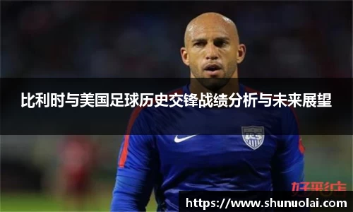 JRS直播JRS直播比利时与美国足球历史交锋战绩分析与未来展望