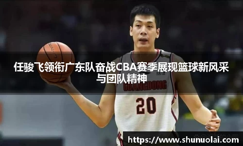 JRS直播JRS直播任骏飞领衔广东队奋战CBA赛季展现篮球新风采与团队精神